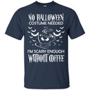 Coffee T-Shirt No Halloween Costume Needed I'm Scary Enough Without Coffee Funny Coffee Shirts CustomCat