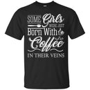 Coffee T-Shirt Some Girls Were Just Born With Coffee In Their Veins Shirts CustomCat