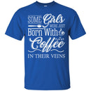 Coffee T-Shirt Some Girls Were Just Born With Coffee In Their Veins Shirts CustomCat