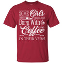 Coffee T-Shirt Some Girls Were Just Born With Coffee In Their Veins Shirts CustomCat