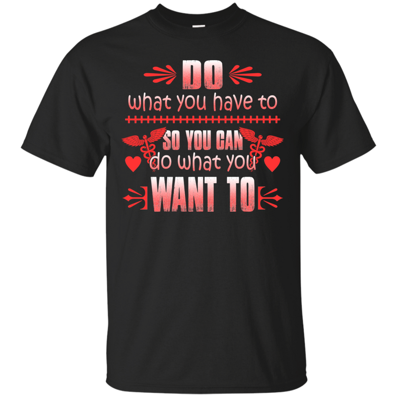 Do What You Have To So You Can Do What You Want To Tshirt For Nurses CustomCat