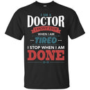 Doctor T-Shirt I Am A Doctor I Dont Stop When I Am Tired I Stop When I Am Done Funny Tee Shirt CustomCat