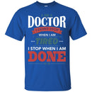Doctor T-Shirt I Am A Doctor I Dont Stop When I Am Tired I Stop When I Am Done Funny Tee Shirt CustomCat