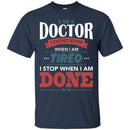 Doctor T-Shirt I Am A Doctor I Dont Stop When I Am Tired I Stop When I Am Done Funny Tee Shirt CustomCat