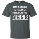 Don't Ask Me I'm Just Here For The Beer Funny T-shirt CustomCat