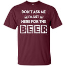 Don't Ask Me I'm Just Here For The Beer Funny T-shirt CustomCat