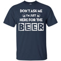 Don't Ask Me I'm Just Here For The Beer Funny T-shirt CustomCat