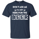 Don't Ask Me I'm Just Here For The Beer Funny T-shirt CustomCat