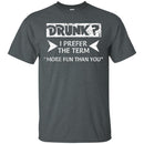Drunk I Prefer The Term More Fun Than You Funny T-shirt CustomCat