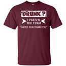 Drunk I Prefer The Term More Fun Than You Funny T-shirt CustomCat