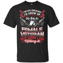 FEMALE VETERAN T-SHIRT I NEVER DREAMED I'D GROW UP TO BE A FEMALE VETERAN BUT HERE I AM KILLING IN CustomCat