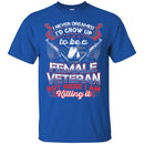 FEMALE VETERAN T-SHIRT I NEVER DREAMED I'D GROW UP TO BE A FEMALE VETERAN BUT HERE I AM KILLING IN CustomCat