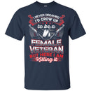 FEMALE VETERAN T-SHIRT I NEVER DREAMED I'D GROW UP TO BE A FEMALE VETERAN BUT HERE I AM KILLING IN CustomCat