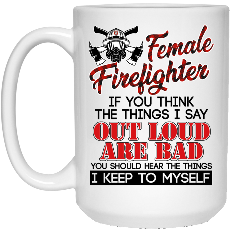 Firefighter Coffee Mug Female Firefighter If You Think The Things I Say Out Loud Are Bad You Should Hear The Things I Keep To Myself 11oz - 15oz White Mug CustomCat