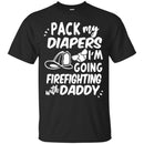 Firefighter T-Shirt Pack My Diapers I'm Going Firefighting With Daddy Firefighter Helmet Tee Shirt CustomCat