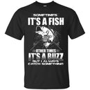 Fishing T-Shirt Sometimes It's A Fish Other Times It's a Buzz But I Always Catch Something Shirts CustomCat