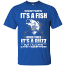 Fishing T-Shirt Sometimes It's A Fish Other Times It's a Buzz But I Always Catch Something Shirts CustomCat