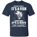 Fishing T-Shirt Sometimes It's A Fish Other Times It's a Buzz But I Always Catch Something Shirts CustomCat