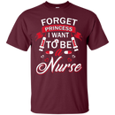 Forget Princess I want to be a Nurse Tshirts CustomCat