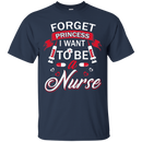 Forget Princess I want to be a Nurse Tshirts CustomCat