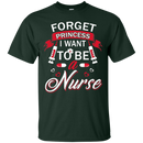 Forget Princess I want to be a Nurse Tshirts CustomCat