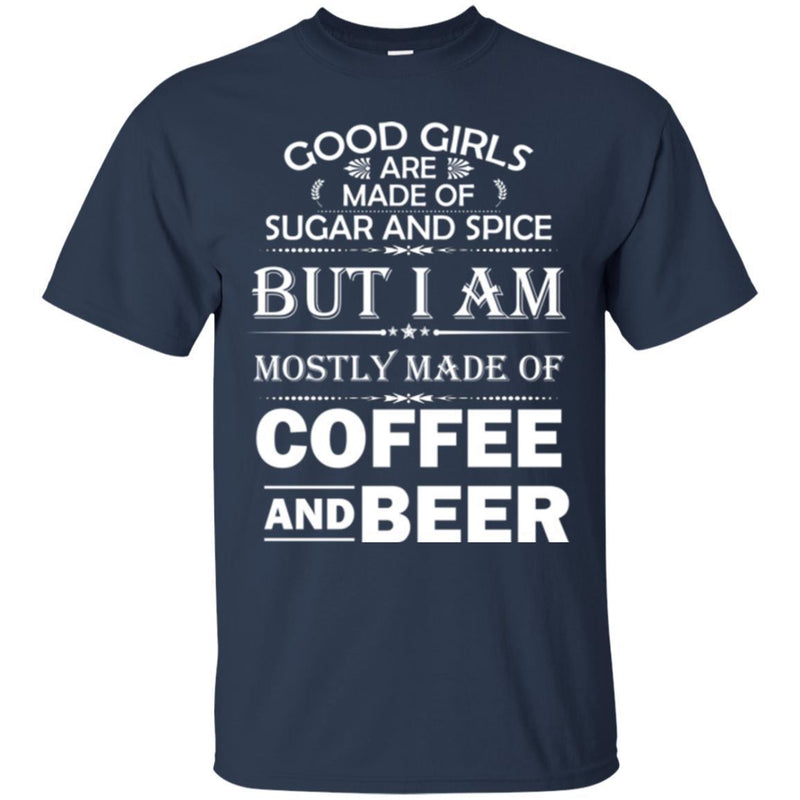 Good Girls Are Made Of Sugar And Spice But I Am Mostly Made Of Coffee And Beer T Shirts CustomCat