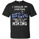 Hiking T-Shirt I Googled My Symptoms Turned Out I Just Need To Go Hiking Shirts CustomCat