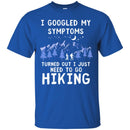 Hiking T-Shirt I Googled My Symptoms Turned Out I Just Need To Go Hiking Shirts CustomCat