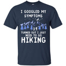 Hiking T-Shirt I Googled My Symptoms Turned Out I Just Need To Go Hiking Shirts CustomCat