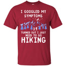 Hiking T-Shirt I Googled My Symptoms Turned Out I Just Need To Go Hiking Shirts CustomCat