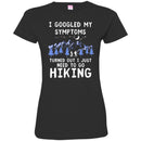 Hiking T-Shirt I Googled My Symptoms Turned Out I Just Need To Go Hiking Shirts CustomCat