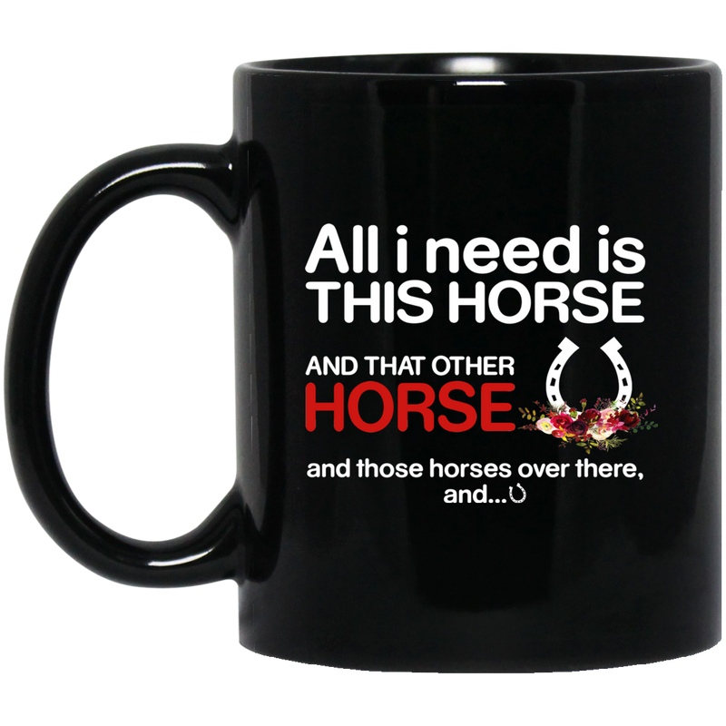 Horse Coffee Mug All I Need Is This Horse And That Other Horse And Those Horses Over There 11oz - 15oz Black Mug CustomCat