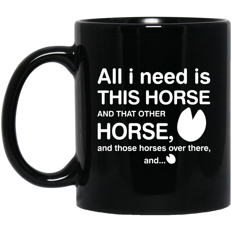 Horse Coffee Mug All I Need Is This Horse And That Other Horse And Those Horses Over There 11oz - 15oz Black Mug CustomCat