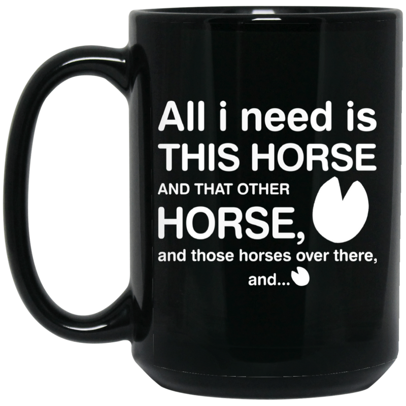 Horse Coffee Mug All I Need Is This Horse And That Other Horse And Those Horses Over There 11oz - 15oz Black Mug CustomCat