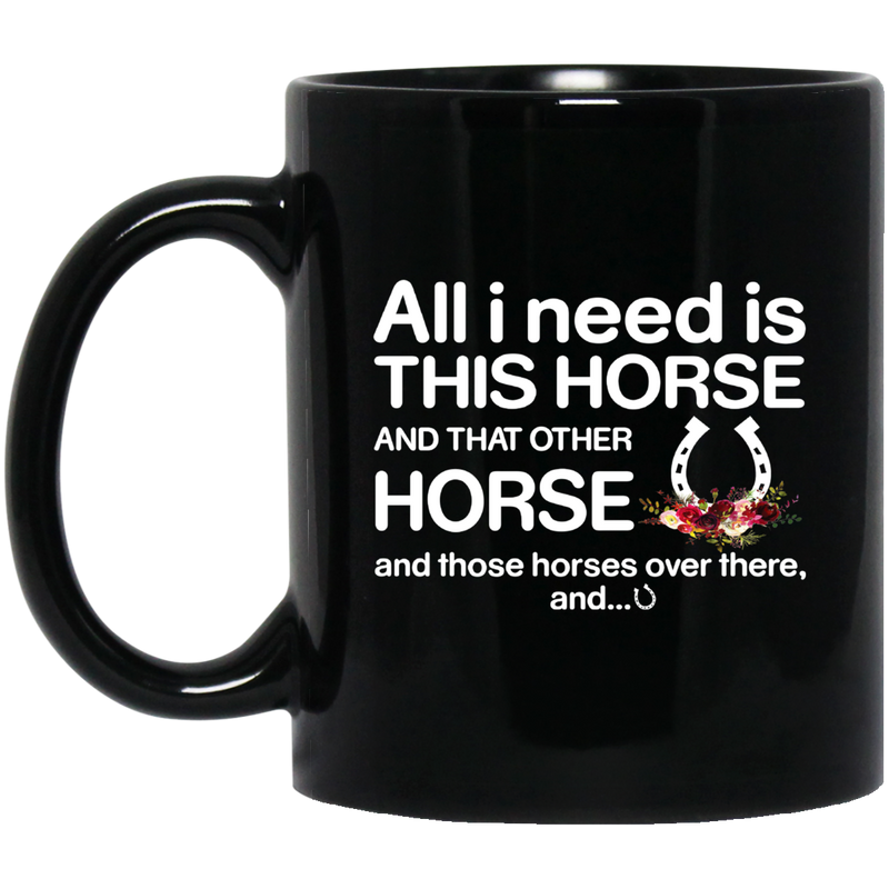 Horse Coffee Mug All I Need Is This Horse And That Other Horse And Those Horses Over There 11oz - 15oz Black Mug CustomCat