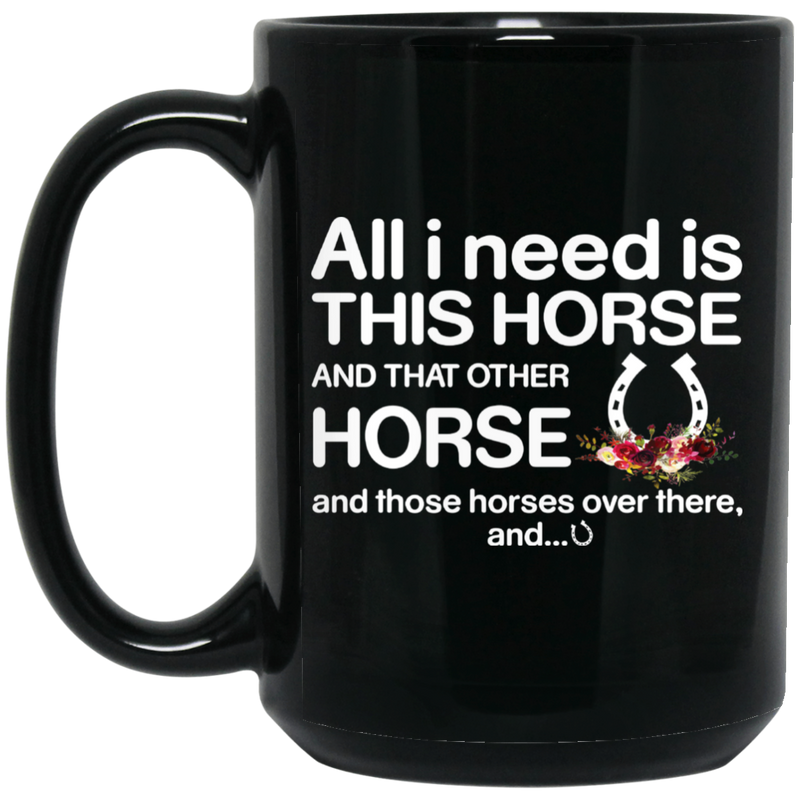 Horse Coffee Mug All I Need Is This Horse And That Other Horse And Those Horses Over There 11oz - 15oz Black Mug CustomCat