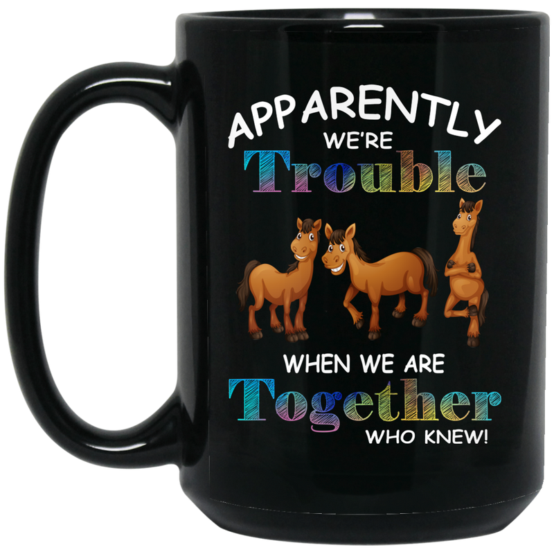 Horse Coffee Mug Apparently We Are Trouble When We Are Together Who Knew Horse Lovers 11oz - 15oz Black Mug CustomCat