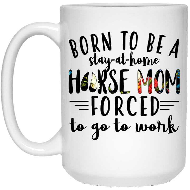 Horse Coffee Mug Born To Be Stay At Home Horse Mom Forced To Go To Work 11oz - 15oz White Mug CustomCat
