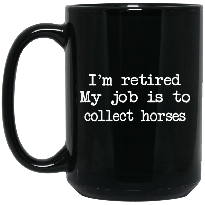 Horse Coffee Mug I'm Retired My Job Is To Collect Horses 11oz - 15oz Black Mug CustomCat