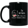 Horse Coffee Mug I'm Retired My Job Is To Collect Horses And Dogs Flowers 11oz - 15oz Black Mug