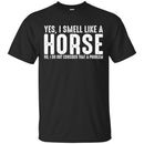 Horse T-Shirt I Smell Like A Horse I Do Not Consider That A Problem Tee Gifts Tee Shirt CustomCat