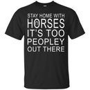 Horse T-Shirt Stay Home With Horses It's Too Peopley Out There Tee Gifts Tee Shirt CustomCat