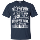 I Don't Always Walk The Walk Talk The Talk If You Want Someone Who Can Drink The Drink Shirts CustomCat