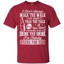 I Don't Always Walk The Walk Talk The Talk If You Want Someone Who Can Drink The Drink Shirts CustomCat