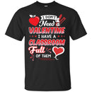 I Don't Need A Valentine I Have A Classroom Ful Of Them Heart Funny Gift Teacher Shirts CustomCat