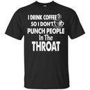 I Drink Coffee So I Don't Punch People In The Throat Funny Coffee Lover Beautiful Tee Shirt CustomCat
