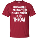 I Drink Coffee So I Don't Punch People In The Throat Funny Coffee Lover Beautiful Tee Shirt CustomCat