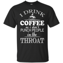 I drink coffee so i don't punch people in the throat T-shirts CustomCat