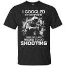 I GOOGLED MY SYMPTOMS TURNS OUT I JUST NEEDED TO GO SHOOTING MILITARY, ARMY VETERAN SHIRT CustomCat