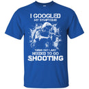 I GOOGLED MY SYMPTOMS TURNS OUT I JUST NEEDED TO GO SHOOTING MILITARY, ARMY VETERAN SHIRT CustomCat